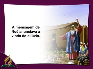 A mensagem de
Noé anunciava a
vinda do dilúvio.
 