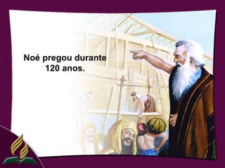 Noé pregou durante
    120 anos.
 