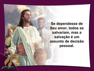 Se dependesse de
Seu amor, todos se
  salvariam, mas a
   salvação é um
assunto de decisão
      pessoal.
 