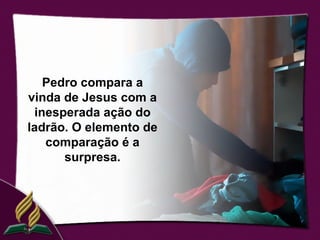 Pedro compara a
vinda de Jesus com a
 inesperada ação do
ladrão. O elemento de
   comparação é a
      surpresa.
 