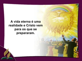 A vida eterna é uma
realidade e Cristo vem
    para os que se
      prepararam.
 