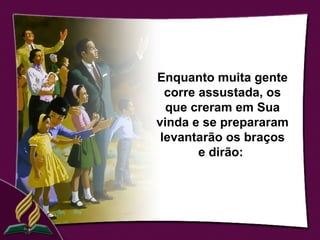 Enquanto muita gente
  corre assustada, os
  que creram em Sua
vinda e se prepararam
 levantarão os braços
        e dirão:
 