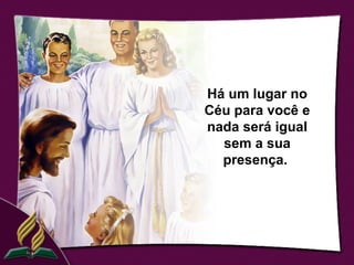 Há um lugar no
Céu para você e
nada será igual
  sem a sua
  presença.
 