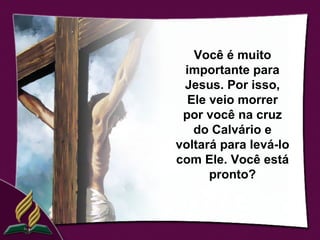 Você é muito
 importante para
 Jesus. Por isso,
  Ele veio morrer
 por você na cruz
   do Calvário e
voltará para levá-lo
com Ele. Você está
      pronto?
 