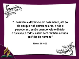 “...casavam e davam-se em casamento, até ao
      dia em que Noé entrou na arca, e não o
    perceberam, senão quando veio o dilúvio
e os levou a todos, assim será também a vinda
              do Filho do homem.”

                 Mateus 24:36-39
 