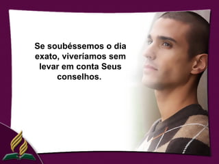 Se soubéssemos o dia
exato, viveríamos sem
 levar em conta Seus
     conselhos.
 