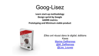 Goog-Lisez
Learn start-up methodology
Design sprint by Google
AARRR metrics
Prototyping and Minimum viable product
Elles ont réussi dans le digital, éditions
Kawa
Marine Deffrennes
@M_Deffrennes
@Les_Louves
