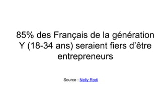 85% des Français de la génération
Y (18-34 ans) seraient fiers d’être
entrepreneurs
Source : Nelly Rodi