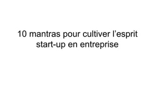 10 mantras pour cultiver l’esprit
start-up en entreprise