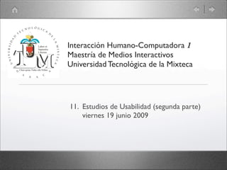 Interacción Humano-Computadora 1
Maestría de Medios Interactivos
Universidad Tecnológica de la Mixteca




11. Estudios de Usabilidad (segunda parte)
    viernes 19 junio 2009
 