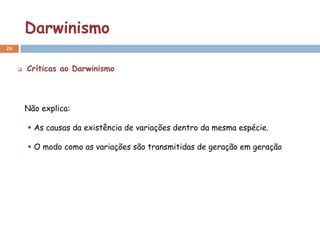 Darwinismo
26


        Críticas ao Darwinismo



         Não explica:

          As causas da existência de variações dentro da mesma espécie.

          O modo como as variações são transmitidas de geração em geração
 