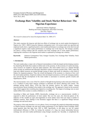 European Journal of Business and Management                                                    www.iiste.org
ISSN 2222-1905 (Paper) ISSN 2222-2839 (Online)
Vol 4, No.5, 2012

   Exchange Rate Volatility and Stock Market Behaviour: The
                     Nigerian Experience
                                     Adaramola Anthony Olugbenga
                          Banking and Finance Department, Ekiti State University,
                                           Ado Ekiti, Nigeria
                                   gbengaadaramolaunad@yahoo.com

The research is financed by Asian Development Bank. No. 2006-A171

Abstract

This study examines the long-run and short-run effects of exchange rate on stock market development in
Nigeria over 1985:1–2009:4 using the Johansen cointegration tests. A bi-variate model was specified and
empirical results show a significant positive stock market performance to exchange rate in the short-run and
a significant negative stock market performance to exchange rate in the long-run. The Granger causality
test shows a strong evidence that the causation runs from exchange rate to stock market performance;
implying that variations in the Nigerian stock market is explained by exchange rate volatility.

Keywords:         Johansen Cointegration Tests; Granger Causality Test; Exchange Rate Volatility; Stock
                  Market performance.

1. Introduction

The stock market plays a major role in financial intermediation in both developed and developing countries
by channeling idle funds from surplus to deficit units in the economy. As the economy of a nation develops,
more resources are needed to meet the rapid expansion. The stock market serves as a channel through
which savings are mobilized and efficiently allocated to achieve economic growth (Alile, 1984). Large and
long term capital resources are pooled through issuing of shares and stocks by industries in dire need of
finance for expansion purposes. Thus, the overall development of the economy is a function of how well
the stock market performs. Empirical evidences from developed economies as well as the emerging markets
have proved that the development of the stock market is sacrosanct to economic growth (Asaolu and
Ogunmuyiwa, 2010).

The macroeconomic view is one of the five schools of thought having bearing on the stock price behaviour.
It is a method of using factor analysis technique to determine the factors affecting asset returns. The
arbitrage pricing theory (Ross, 1976) has been the primary motives for earlier studies. Among
macroeconomic factors included in the models is the exchange rate. The approach is based on the economic
logic which suggests that everything does depend on everything else. The impact of exchange rate on stock
market differs from country to country (Abdelaziz et. al., 2008).

According to Maku and Atanda, (2009), theoretically, exchange rate as a macroeconomic variable is
expected to affect the performance of stock market. But over the years, the observed pattern of the
influence of this variable (in signs and magnitude) on stock market varies from one study to another in
different countries. Most findings in the literatures suggest that there is a significant linkage between
exchange rate and stock return.

The purpose of the study therefore is in two phases. First to investigate the empirical relationship persisting
in Nigeria between exchange rate and stock market performance in the Nigerian Stock Exchange (NSE)
using quarterly data that span from 1985 to 2009. Specifically, in this phase we test for market
informational efficiency in NSE, by testing the existence of a long run causal relationship between
exchange rate and stock market performance using Granger causality test. Secondly, to complement the

                                                      31
 