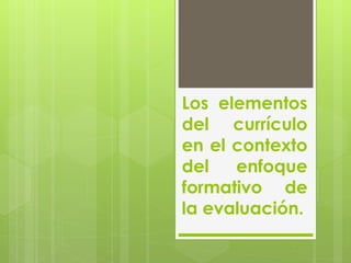 Los elementos
del currículo
en el contexto
del enfoque
formativo de
la evaluación.
 