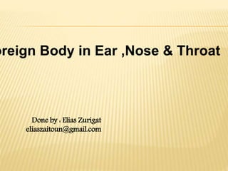 oreign Body in Ear ,Nose & Throat
Done by : Elias Zurigat
eliaszaitoun@gmail.com
 