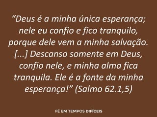 “Deus é a minha única esperança;
nele eu confio e fico tranquilo,
porque dele vem a minha salvação.
[...] Descanso somente em Deus,
confio nele, e minha alma fica
tranquila. Ele é a fonte da minha
esperança!” (Salmo 62.1,5)
 