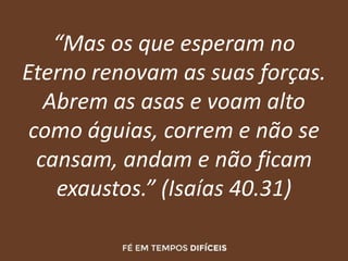 “Mas os que esperam no
Eterno renovam as suas forças.
Abrem as asas e voam alto
como águias, correm e não se
cansam, andam e não ficam
exaustos.” (Isaías 40.31)
 