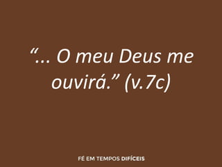 “... O meu Deus me
ouvirá.” (v.7c)
 