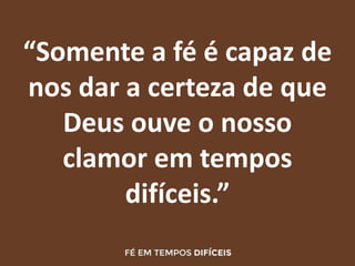“Somente a fé é capaz de
nos dar a certeza de que
Deus ouve o nosso
clamor em tempos
difíceis.”
 