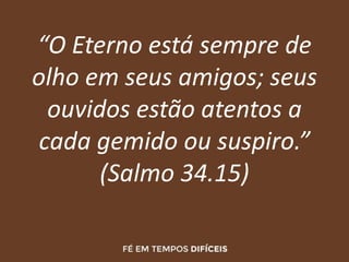 “O Eterno está sempre de
olho em seus amigos; seus
ouvidos estão atentos a
cada gemido ou suspiro.”
(Salmo 34.15)
 