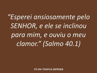 “Esperei ansiosamente pelo
SENHOR, e ele se inclinou
para mim, e ouviu o meu
clamor.” (Salmo 40.1)
 