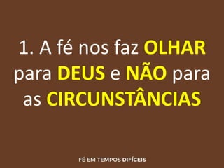 1. A fé nos faz OLHAR
para DEUS e NÃO para
as CIRCUNSTÂNCIAS
 