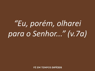 “Eu, porém, olharei
para o Senhor...” (v.7a)
 