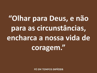 “Olhar para Deus, e não
para as circunstâncias,
encharca a nossa vida de
coragem.”
 