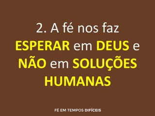 2. A fé nos faz
ESPERAR em DEUS e
NÃO em SOLUÇÕES
HUMANAS
 
