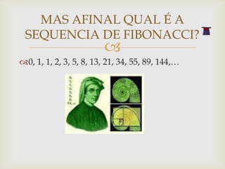 MAS AFINAL QUAL É A
 SEQUENCIA DE FIBONACCI?
                        
0, 1, 1, 2, 3, 5, 8, 13, 21, 34, 55, 89, 144,…
 