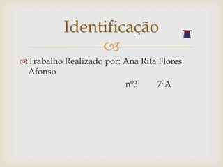 Identificação
               
Trabalho Realizado por: Ana Rita Flores
 Afonso
                         nº3     7ºA
 