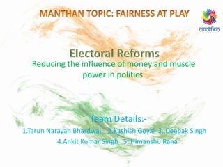 Reducing the influence of money and muscle
power in politics
Team Details:-
1.Tarun Narayan Bhardwaj 2.Kashish Goyal 3. Deepak Singh
4.Ankit Kumar Singh 5. Himanshu Rana
 