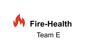 Fire-Health
Team E
 