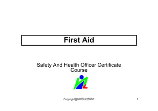 First Aid


Safety And Health Officer Certificate
             Course




           Copyright@NIOSH 2005/1       1
 