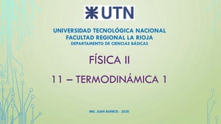 UNIVERSIDAD TECNOLÓGICA NACIONAL
FACULTAD REGIONAL LA RIOJA
DEPARTAMENTO DE CIENCIAS BÁSICAS
FÍSICA II
11 – TERMODINÁMICA 1
ING. JUAN BARROS - 2020
 