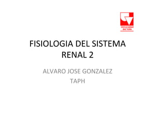 FISIOLOGIA	
  DEL	
  SISTEMA	
  	
  
       RENAL	
  2	
  
    ALVARO	
  JOSE	
  GONZALEZ	
  
               TAPH	
  
 