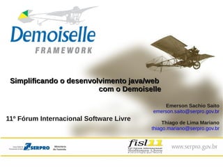 Simplificando o desenvolvimento java/web
                         com o Demoiselle

                                              Emerson Sachio Saito
                                         emerson.saito@serpro.gov.br
11º Fórum Internacional Software Livre
                                              Thiago de Lima Mariano
                                         thiago.mariano@serpro.gov.br
 