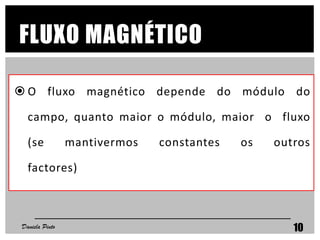 FLUXO MAGNÉTICO
 O fluxo magnético depende do módulo do
campo, quanto maior o módulo, maior o fluxo
(se mantivermos constantes os outros
factores)
Daniela Pinto 10
 