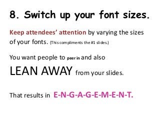 8. Switch up your font sizes.
Keep attendees’ attention by varying the sizes
of your fonts. (This compliments the #1 slides.)

You want people to peer in and also

LEAN AWAY from your slides.
That results in   E-N-G-A-G-E-M-E-N-T.
 