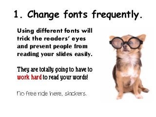 1. Change fonts frequently.
Using different fonts will
trick the readers’ eyes
and prevent people from
reading your slides easily.

They are totally going to have to
work hard to read your words!

No free ride here, slackers.
 