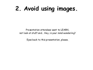 2. Avoid using images.


       Presentation attendees want to LEARN,
 not look at stuff and… Hey, is your mind wandering?

       Eyes back to this presentation, please.
 