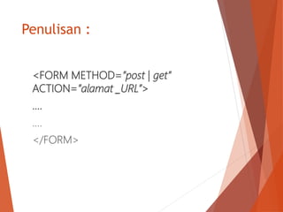 Penulisan :
<FORM METHOD=”post | get”
ACTION=”alamat _URL”>
….
….
</FORM>
 