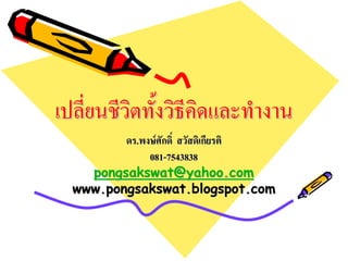 เปลี่ยนชีวตทังวิธีคดและทํางาน
          ิ ้ ิ
         ดร.พงษศักดิ์ สวัสดิเกียรติ
                ศั           เกี
              081-7543838
    pongsakswat@yahoo.com
  www.pongsakswat.blogspot.com
 