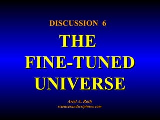 DISCUSSION 6 
THE 
FINE-TUNED 
UNIVERSE 
Ariel A. Roth 
sciencesandscriptures.com 
 