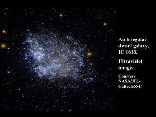 An irregular 
dwarf galaxy, 
IC 1613. 
Ultraviolet 
image. 
Courtesy 
NASA/JPL-Caltech/ 
SSC 
 