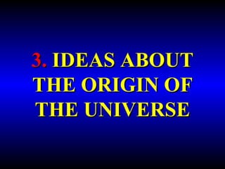 3. IDEAS ABOUT 
THE ORIGIN OF 
THE UNIVERSE 
 
