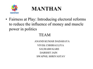 MANTHAN
• Fairness at Play: Introducing electoral reforms
to reduce the influence of money and muscle
power in politics
TEAM
ANAND KUMAR DADARAYA
VIVEK CHHIRAULIYA
SAURABH KARE
DARSHIT JAIN
SWAPNIL SHRIVASTAV
 
