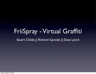 FriiSpray - Virtual Grafﬁti
                             Stuart Childs || Richard Garside || Dave Lynch




Friday, February 13, 2009
 