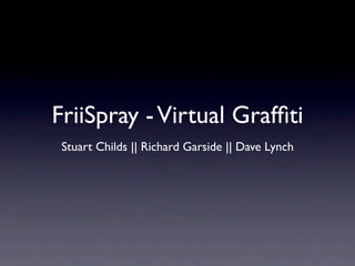 FriiSpray - Virtual Grafﬁti
 Stuart Childs || Richard Garside || Dave Lynch
 