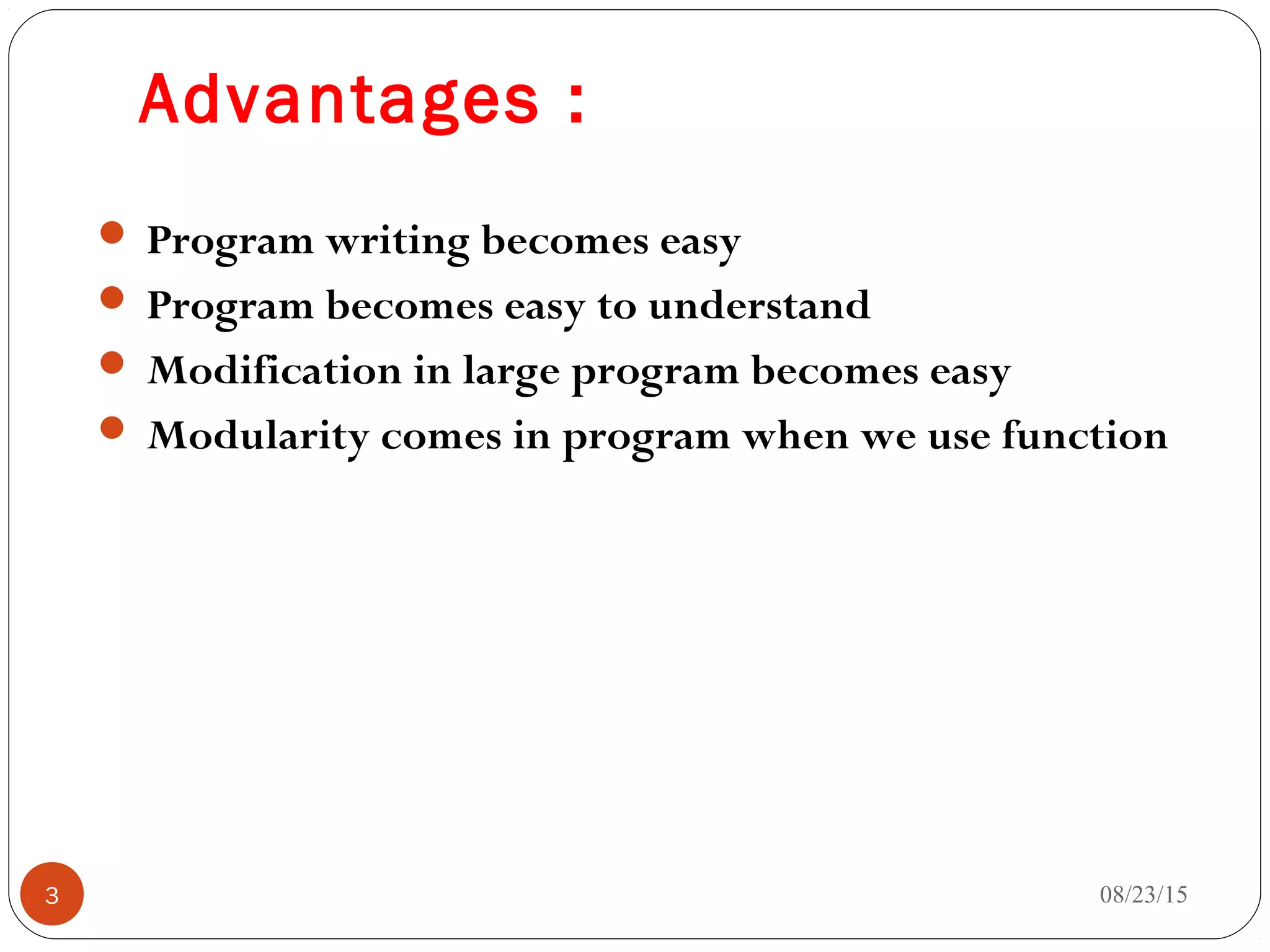 Advantages :
 Program writing becomes easy
 Program becomes easy to understand
 Modification in large program becomes easy
 Modularity comes in program when we use function
08/23/153
 