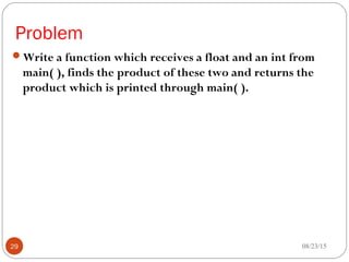 Problem
Write a function which receives a float and an int from
main( ), finds the product of these two and returns the
product which is printed through main( ).
08/23/1529
 